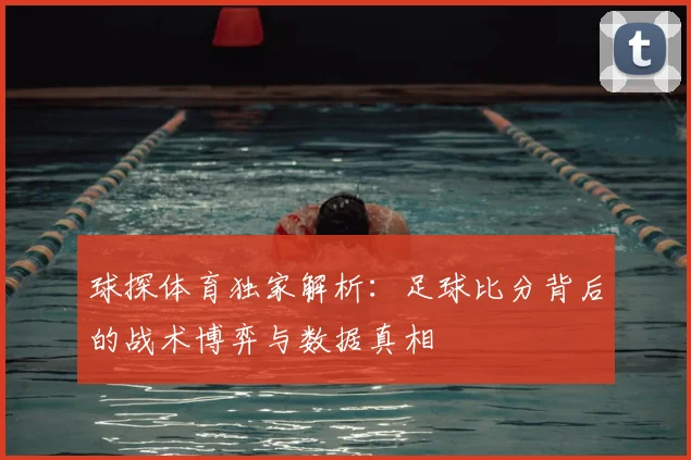 球探体育独家解析:足球比分背后的战术博弈与数据真相