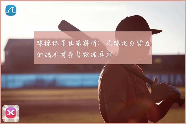 球探体育独家解析:足球比分背后的战术博弈与数据真相