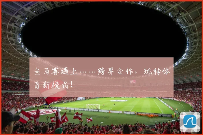 当马赛遇上……跨界合作，玩转体育新模式！