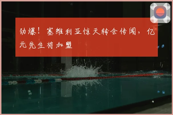 劲爆!塞维利亚惊天转会传闻,亿元先生将加盟