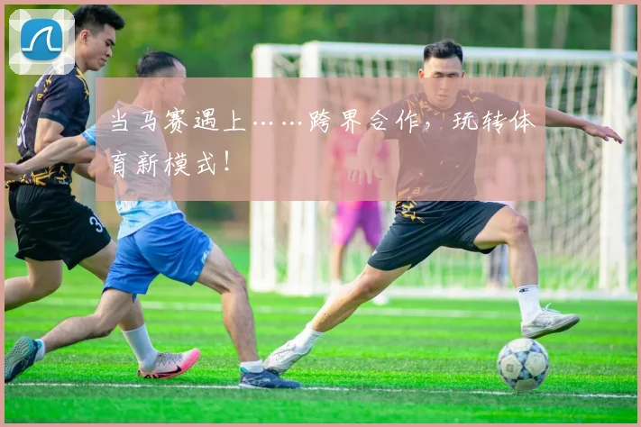 当马赛遇上……跨界合作，玩转体育新模式！