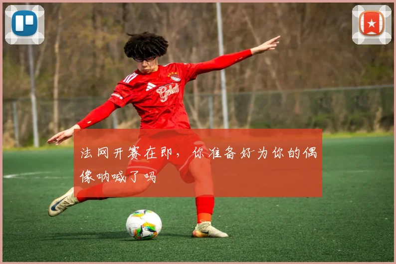 法网开赛在即，你准备好为你的偶像呐喊了吗