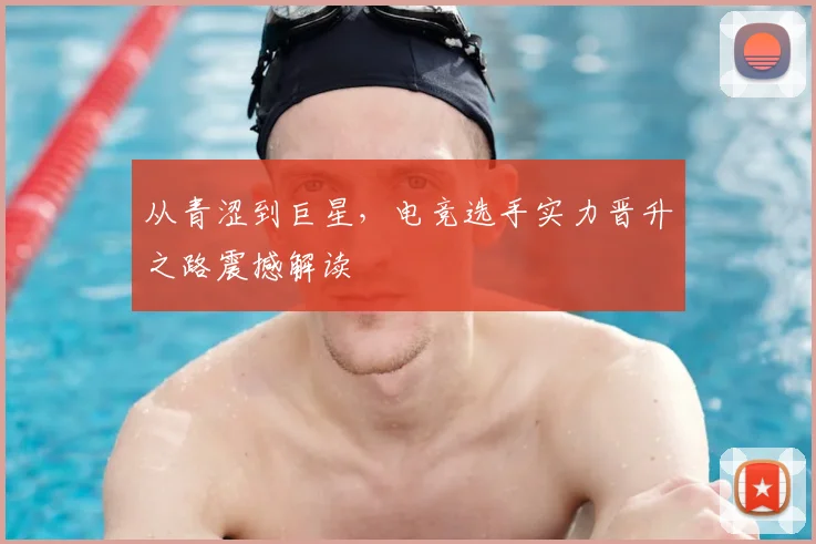 从青涩到巨星,电竞选手实力晋升之路震撼解读