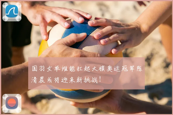 国羽女单谁能扛起大旗奥运冠军陈清晨或将迎来新挑战！